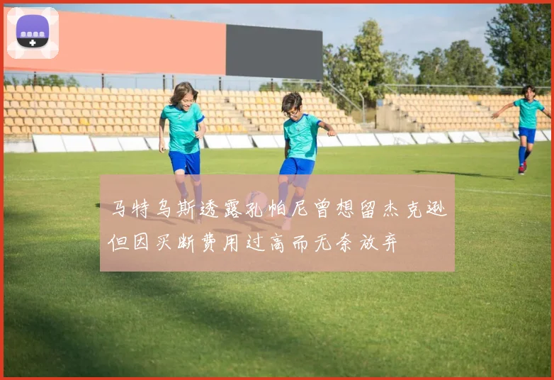马特乌斯透露孔帕尼曾想留杰克逊但因买断费用过高而无奈放弃