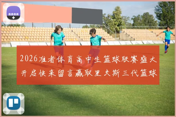 2026准者体育高中生篮球联赛盛大开启快来留言赢取里夫斯三代篮球鞋