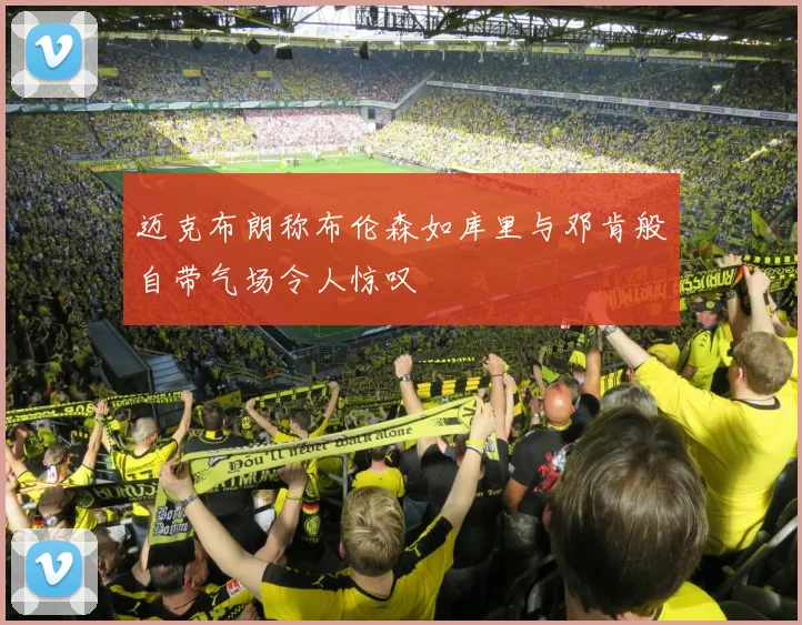 迈克布朗称布伦森如库里与邓肯般自带气场令人惊叹