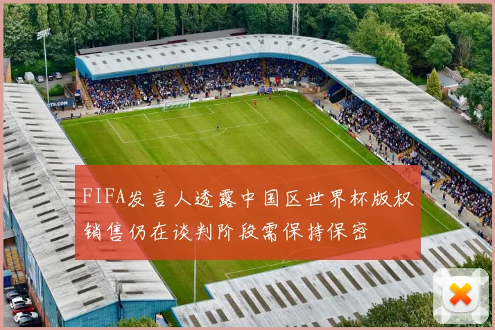FIFA发言人透露中国区世界杯版权销售仍在谈判阶段需保持保密