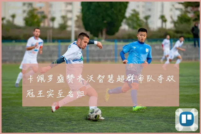 卡佩罗盛赞齐沃智慧超群率队夺双冠王实至名归