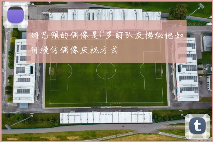 姆巴佩的偶像是C罗前队友揭秘他如何模仿偶像庆祝方式