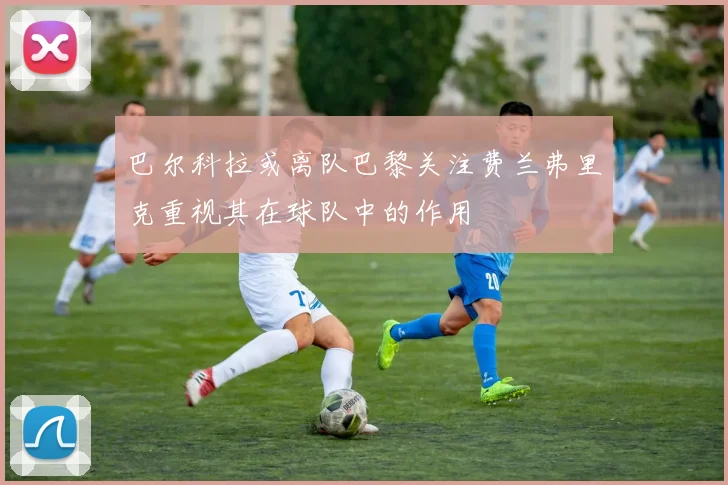 巴尔科拉或离队巴黎关注费兰弗里克重视其在球队中的作用
