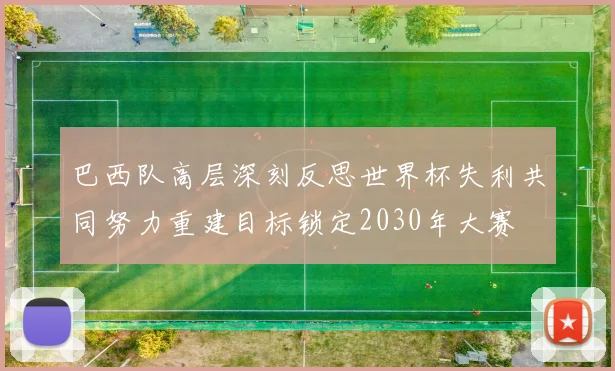 巴西队高层深刻反思世界杯失利共同努力重建目标锁定2030年大赛
