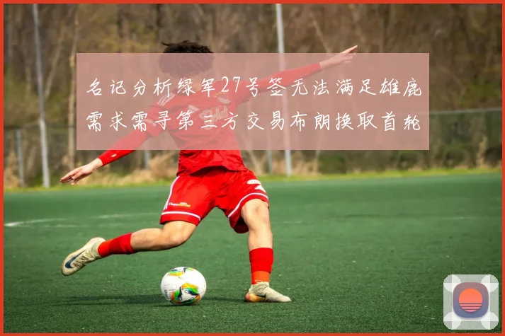 名记分析绿军27号签无法满足雄鹿需求需寻第三方交易布朗换取首轮签