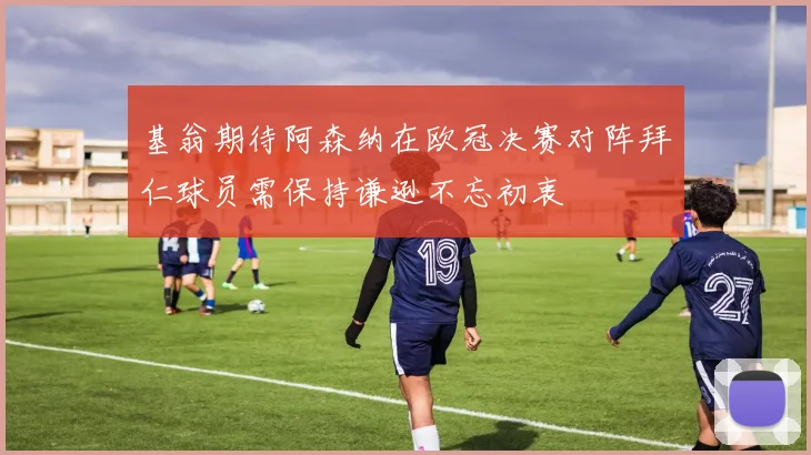 基翁期待阿森纳在欧冠决赛对阵拜仁球员需保持谦逊不忘初衷