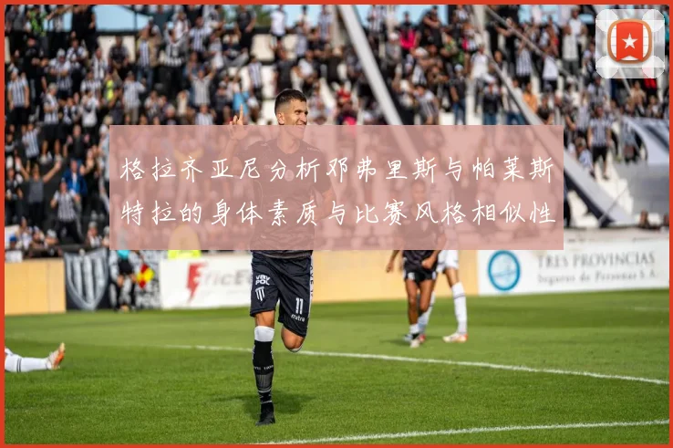 格拉齐亚尼分析邓弗里斯与帕莱斯特拉的身体素质与比赛风格相似性