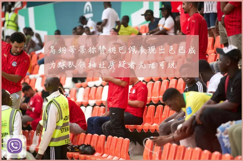 乌姆蒂蒂称赞姆巴佩表现出色已成为球队领袖让质疑者无话可说