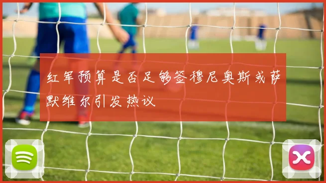 红军预算是否足够签穆尼奥斯或萨默维尔引发热议