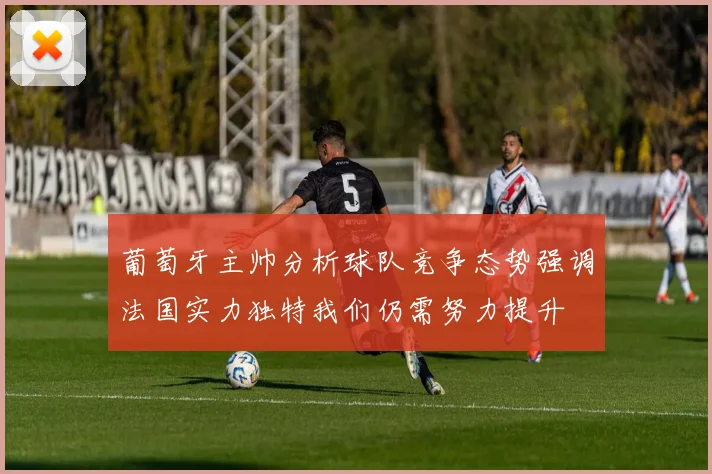 葡萄牙主帅分析球队竞争态势强调法国实力独特我们仍需努力提升