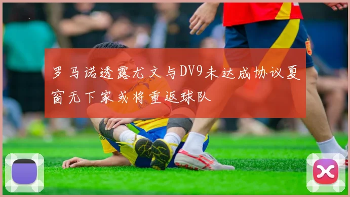 罗马诺透露尤文与DV9未达成协议夏窗无下家或将重返球队