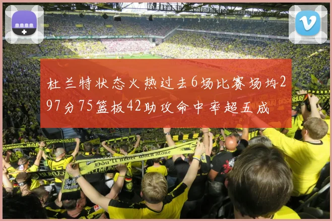 杜兰特状态火热过去6场比赛场均297分75篮板42助攻命中率超五成
