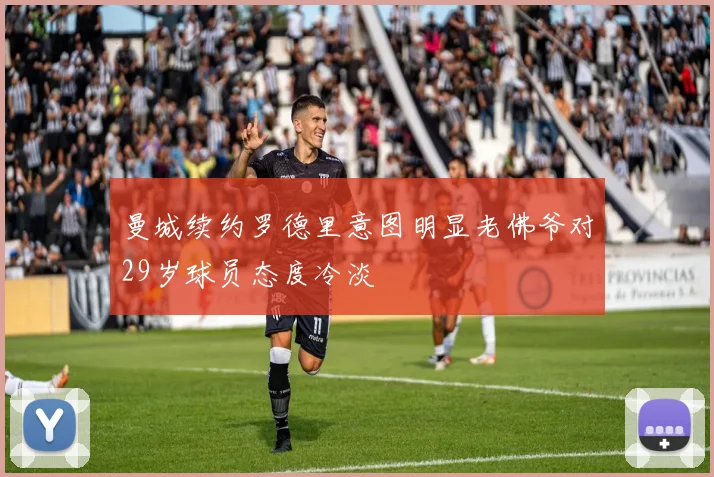 曼城续约罗德里意图明显老佛爷对29岁球员态度冷淡