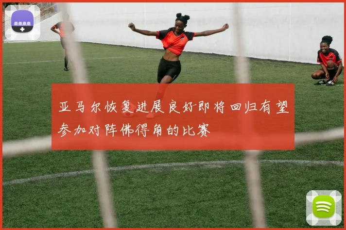 亚马尔恢复进展良好即将回归有望参加对阵佛得角的比赛