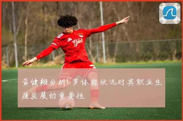 黄健翔分析C罗体能状况对其职业生涯发展的重要性