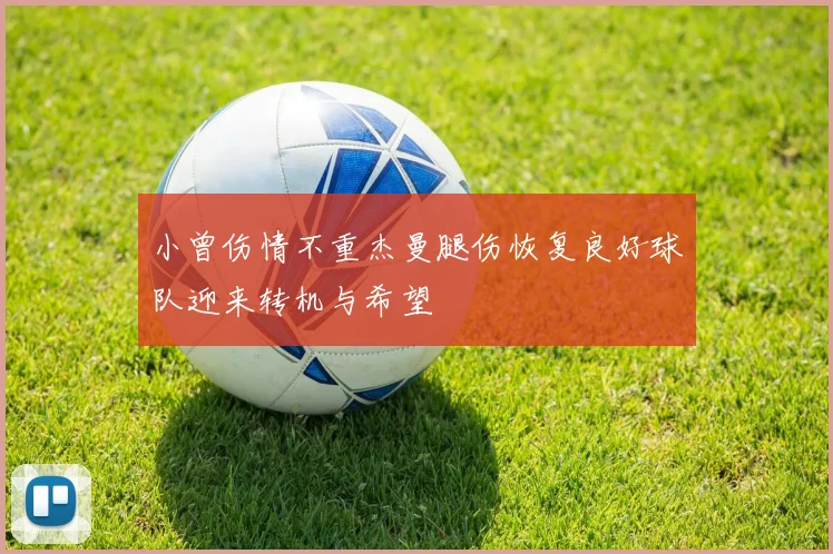 小曾伤情不重杰曼腿伤恢复良好球队迎来转机与希望