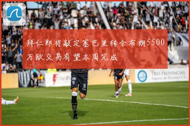 拜仁即将敲定塞巴里转会布朗5500万欧交易有望本周完成