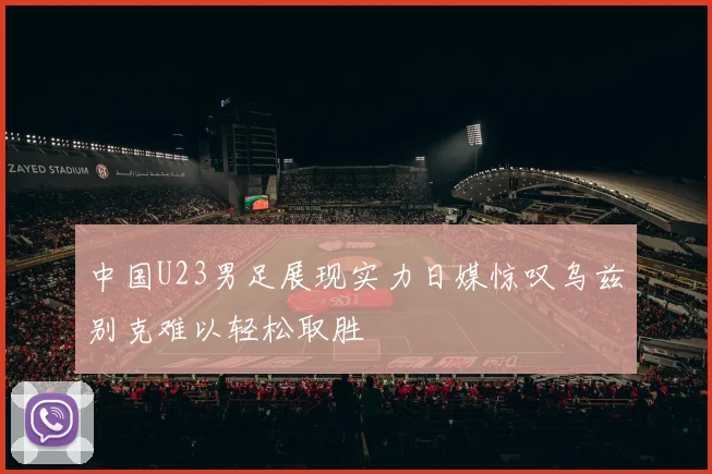 中国U23男足展现实力日媒惊叹乌兹别克难以轻松取胜