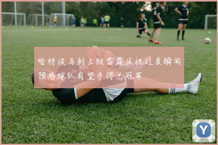 哈特谈马刺击败雷霆庆祝过度瞬间预感球队有望夺得总冠军