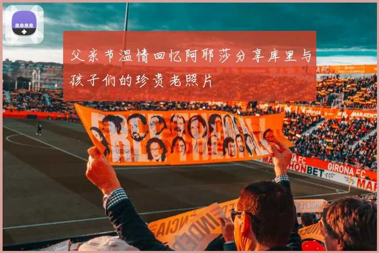 父亲节温情回忆阿耶莎分享库里与孩子们的珍贵老照片