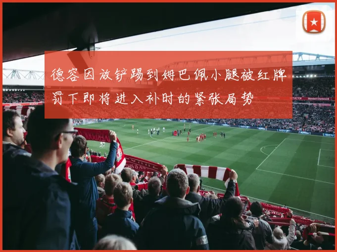 德容因放铲踢到姆巴佩小腿被红牌罚下即将进入补时的紧张局势