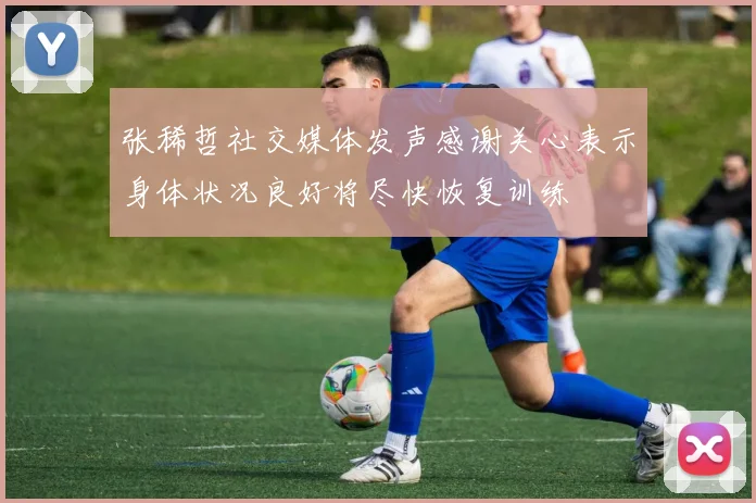 张稀哲社交媒体发声感谢关心表示身体状况良好将尽快恢复训练