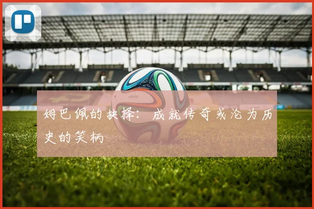 姆巴佩的抉择：成就传奇或沦为历史的笑柄
