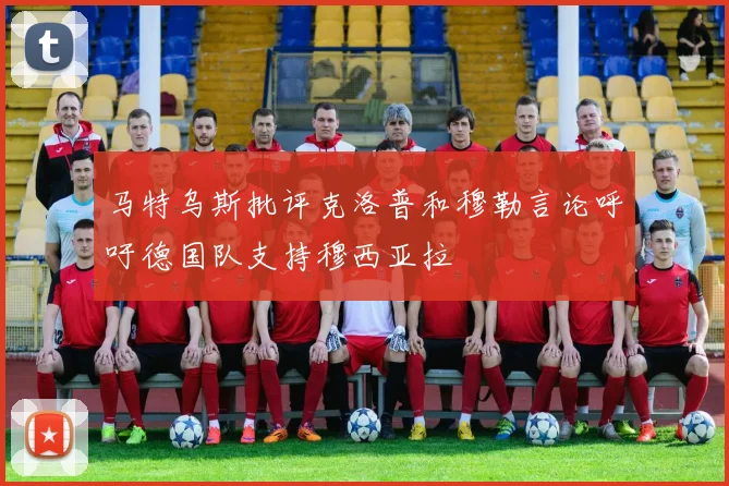 马特乌斯批评克洛普和穆勒言论呼吁德国队支持穆西亚拉