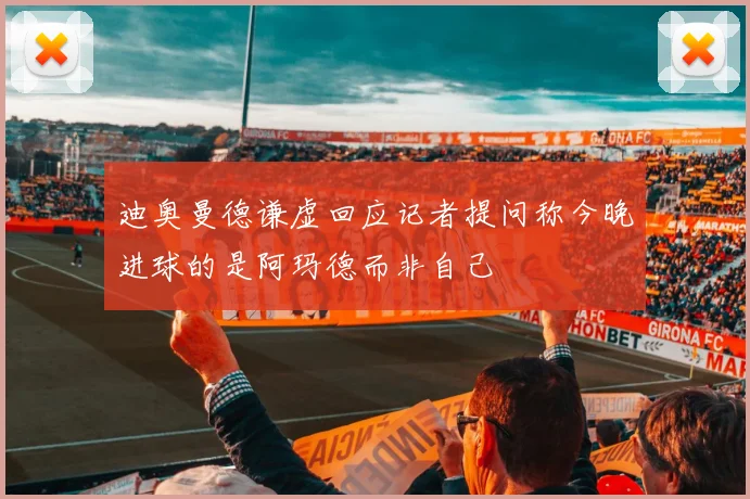 迪奥曼德谦虚回应记者提问称今晚进球的是阿玛德而非自己