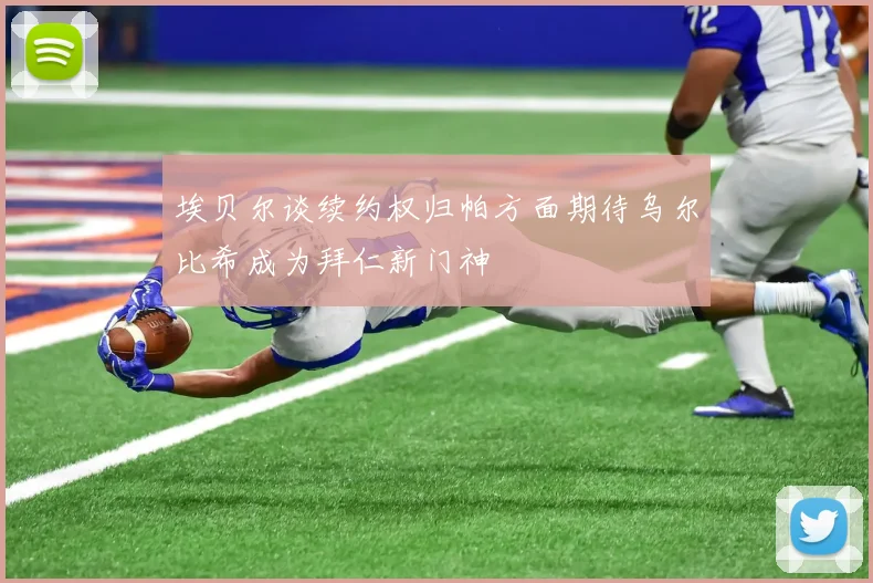 埃贝尔谈续约权归帕方面期待乌尔比希成为拜仁新门神