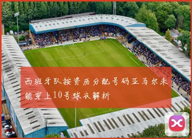西班牙队按资历分配号码亚马尔未能穿上10号球衣解析