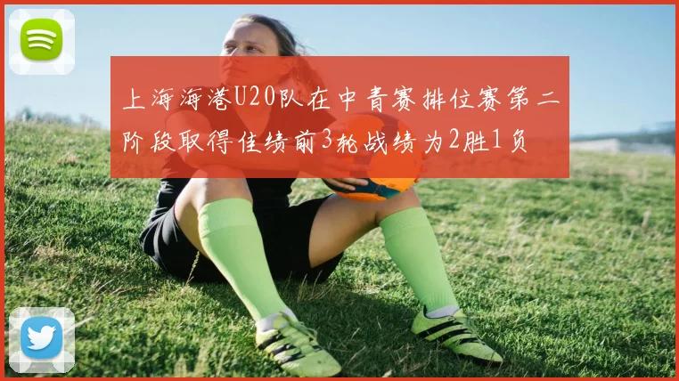 上海海港U20队在中青赛排位赛第二阶段取得佳绩前3轮战绩为2胜1负