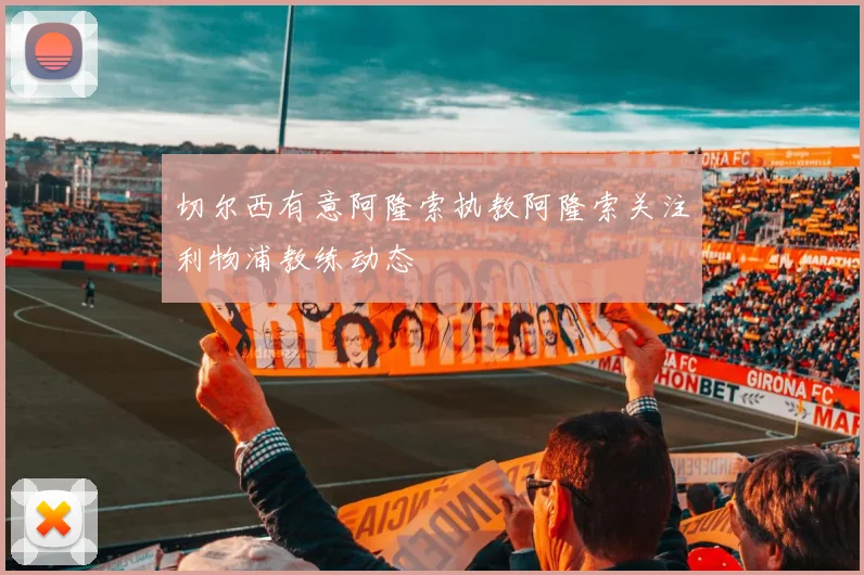 切尔西有意阿隆索执教阿隆索关注利物浦教练动态