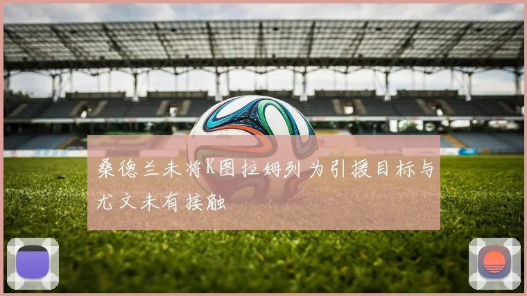 桑德兰未将K图拉姆列为引援目标与尤文未有接触